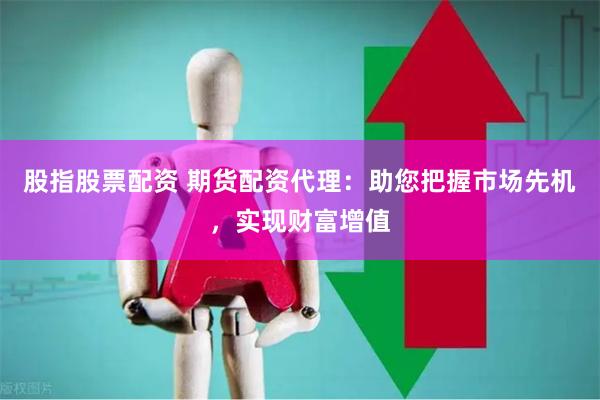 股指股票配资 期货配资代理：助您把握市场先机，实现财富增值