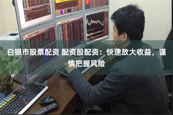 白银市股票配资 配资股配资：快速放大收益，谨慎把握风险