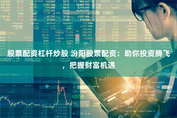 股票配资杠杆炒股 汾阳股票配资：助你投资腾飞，把握财富机遇