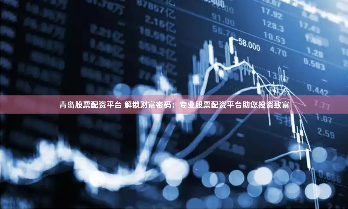 青岛股票配资平台 解锁财富密码：专业股票配资平台助您投资致富