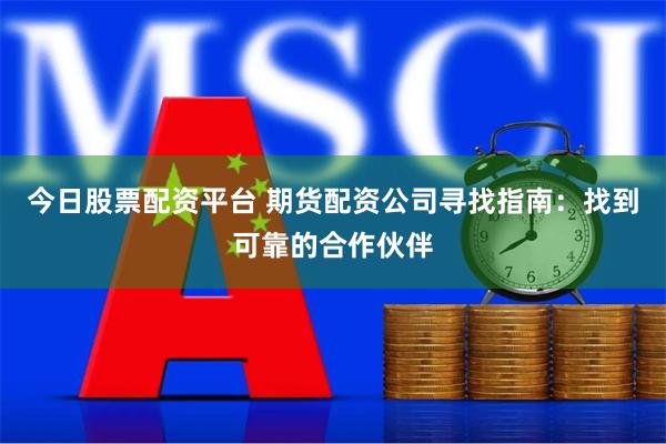 今日股票配资平台 期货配资公司寻找指南：找到可靠的合作伙伴