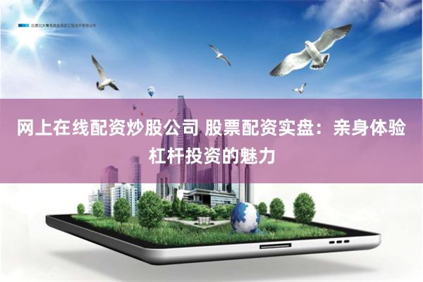 网上在线配资炒股公司 股票配资实盘：亲身体验杠杆投资的魅力