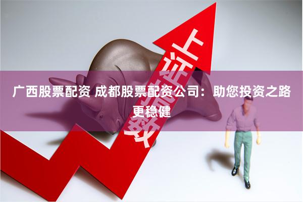 广西股票配资 成都股票配资公司：助您投资之路更稳健