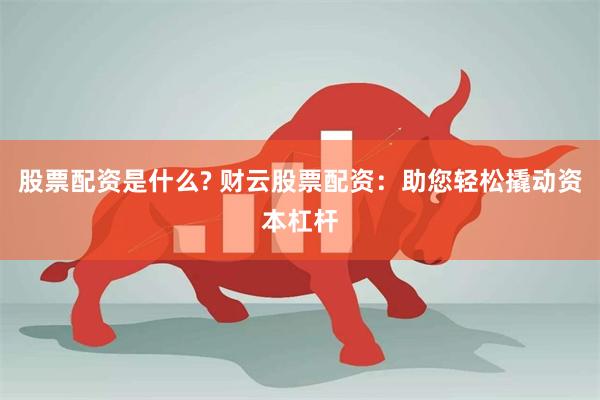 股票配资是什么? 财云股票配资:助您轻松撬动资本杠杆