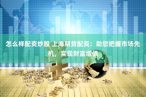 怎么样配资炒股 上海期货配资：助您把握市场先机，实现财富增值