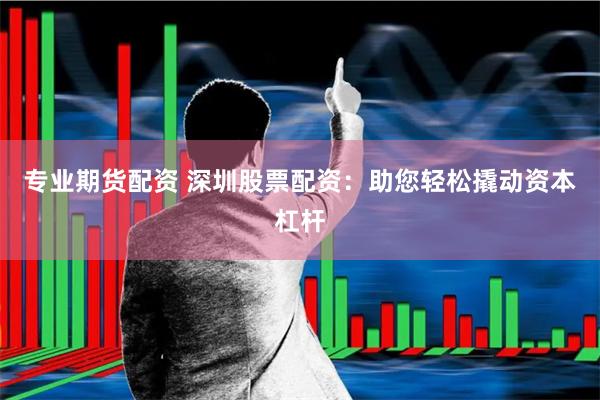 专业期货配资 深圳股票配资：助您轻松撬动资本杠杆