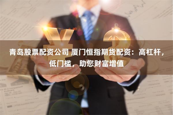 青岛股票配资公司 厦门恒指期货配资：高杠杆，低门槛，助您财富增值