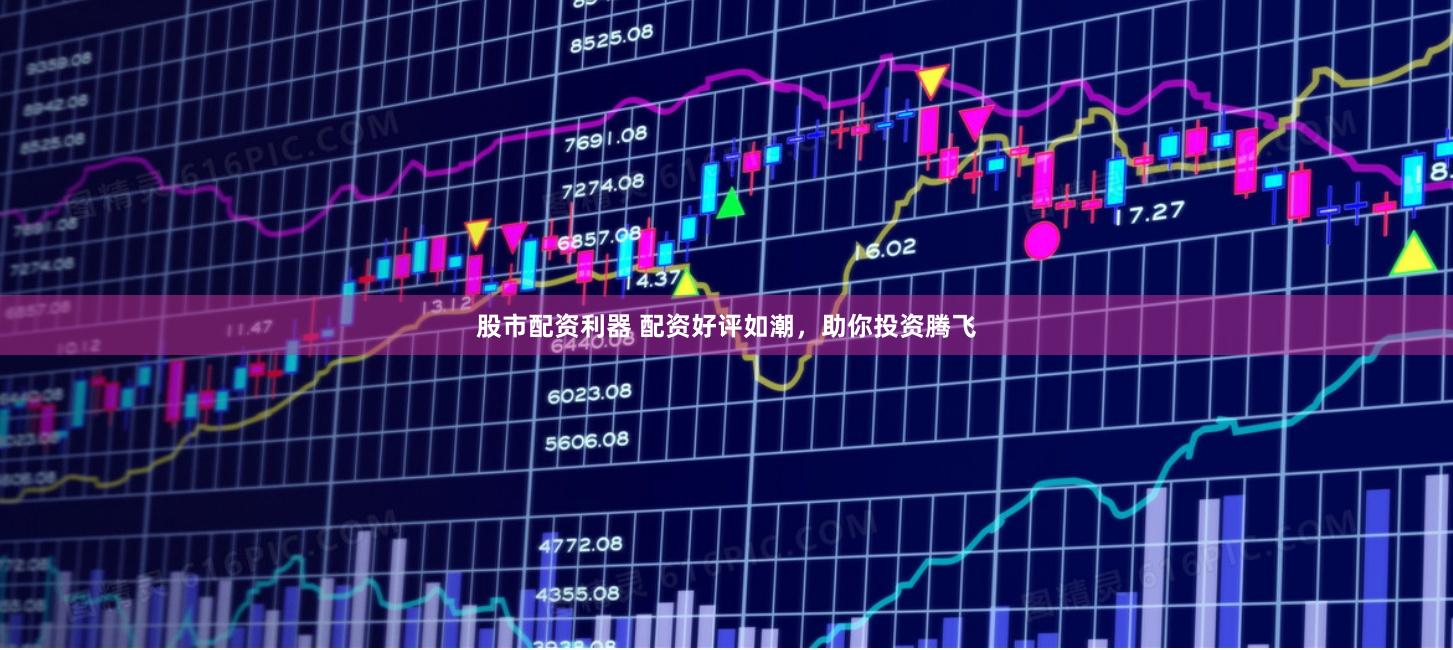 股市配资利器 配资好评如潮,助你投资腾飞