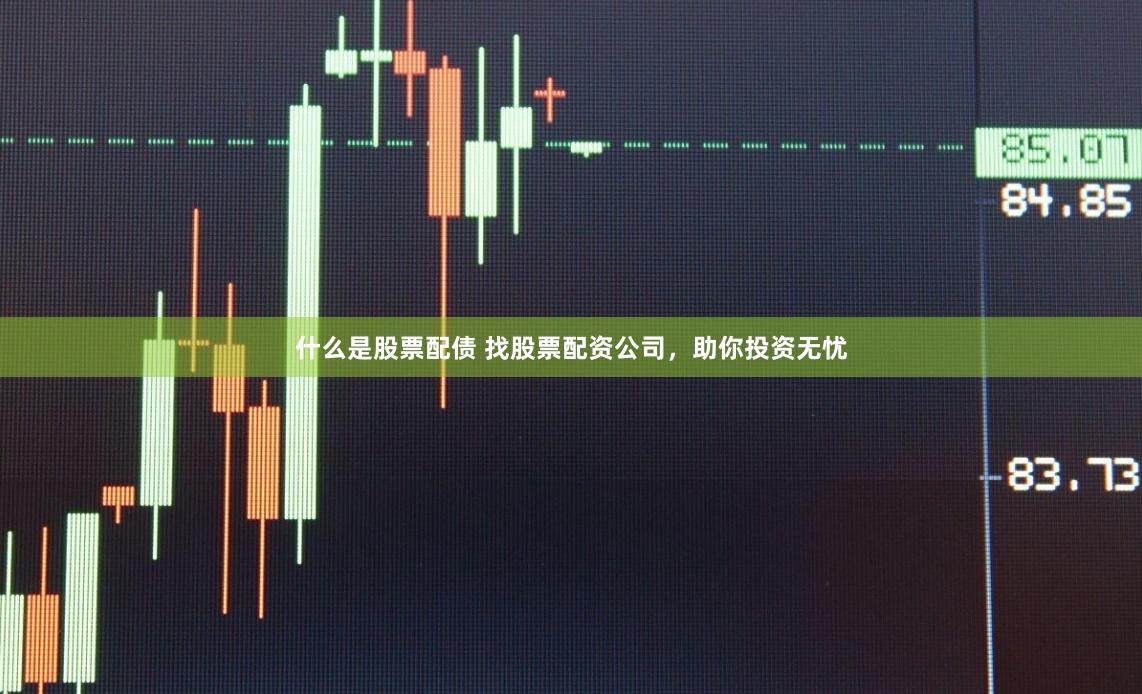 什么是股票配债 找股票配资公司，助你投资无忧