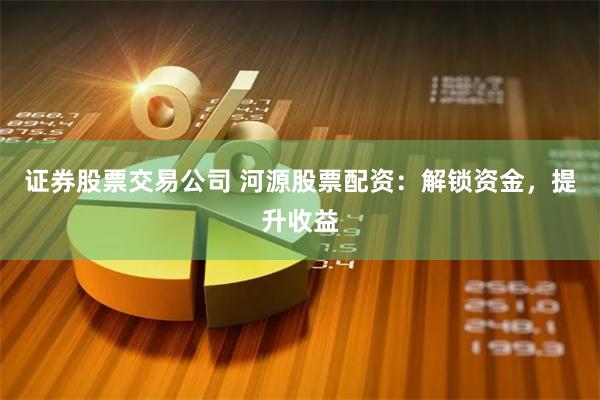 证券股票交易公司 河源股票配资:解锁资金,提升收益