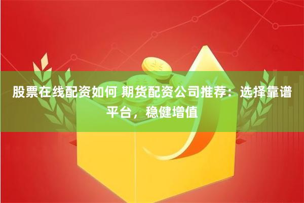 股票在线配资如何 期货配资公司推荐:选择靠谱平台,稳健增值