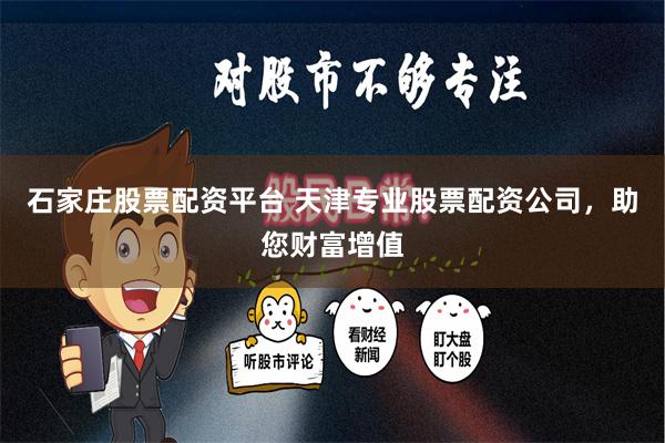 石家庄股票配资平台 天津专业股票配资公司,助您财富增值