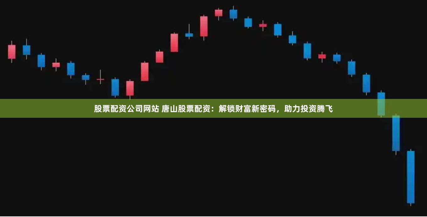 股票配资公司网站 唐山股票配资:解锁财富新密码,助力投资腾飞