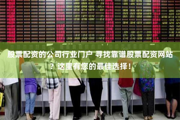 股票配资的公司行业门户 寻找靠谱股票配资网站?这里有您的最佳选择!