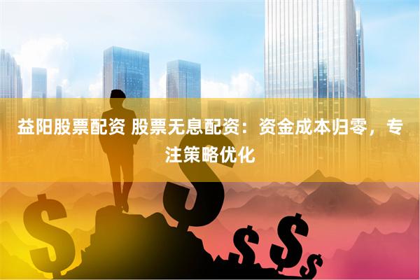 益阳股票配资 股票无息配资:资金成本归零,专注策略优化