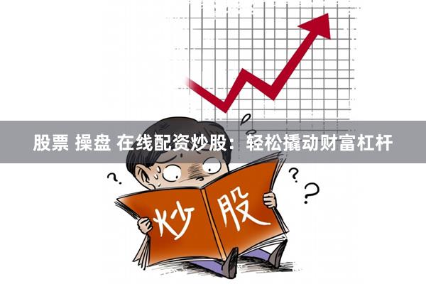 股票 操盘 在线配资炒股:轻松撬动财富杠杆