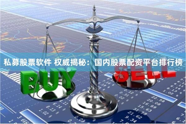 私募股票软件 权威揭秘:国内股票配资平台排行榜
