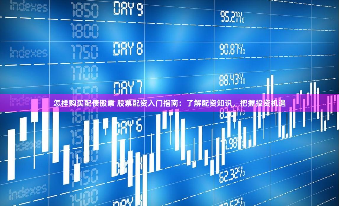 怎样购买配债股票 股票配资入门指南:了解配资知识,把握投资机遇