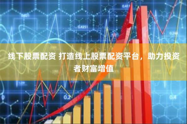 线下股票配资 打造线上股票配资平台,助力投资者财富增值