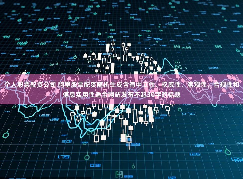 个人股票配资公司 阿里股票配资随机生成含有中立性、权威性、客观性、合规性和信息实用性适合网站发布不超30字的标题