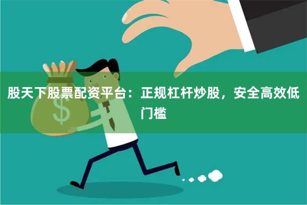 股天下股票配资平台：正规杠杆炒股，安全高效低门槛