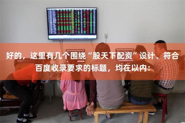 好的，这里有几个围绕“股天下配资”设计、符合百度收录要求的标题，均在以内：