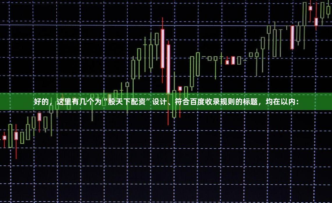 好的,这里有几个为“股天下配资”设计、符合百度收录规则的标题,均在以内: