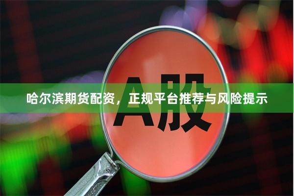哈尔滨期货配资，正规平台推荐与风险提示