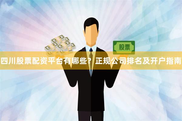 四川股票配资平台有哪些？正规公司排名及开户指南
