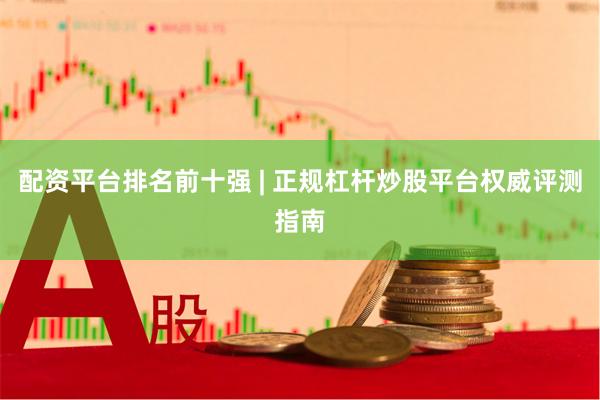 配资平台排名前十强 | 正规杠杆炒股平台权威评测指南