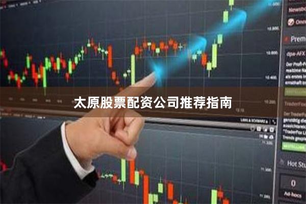 太原股票配资公司推荐指南