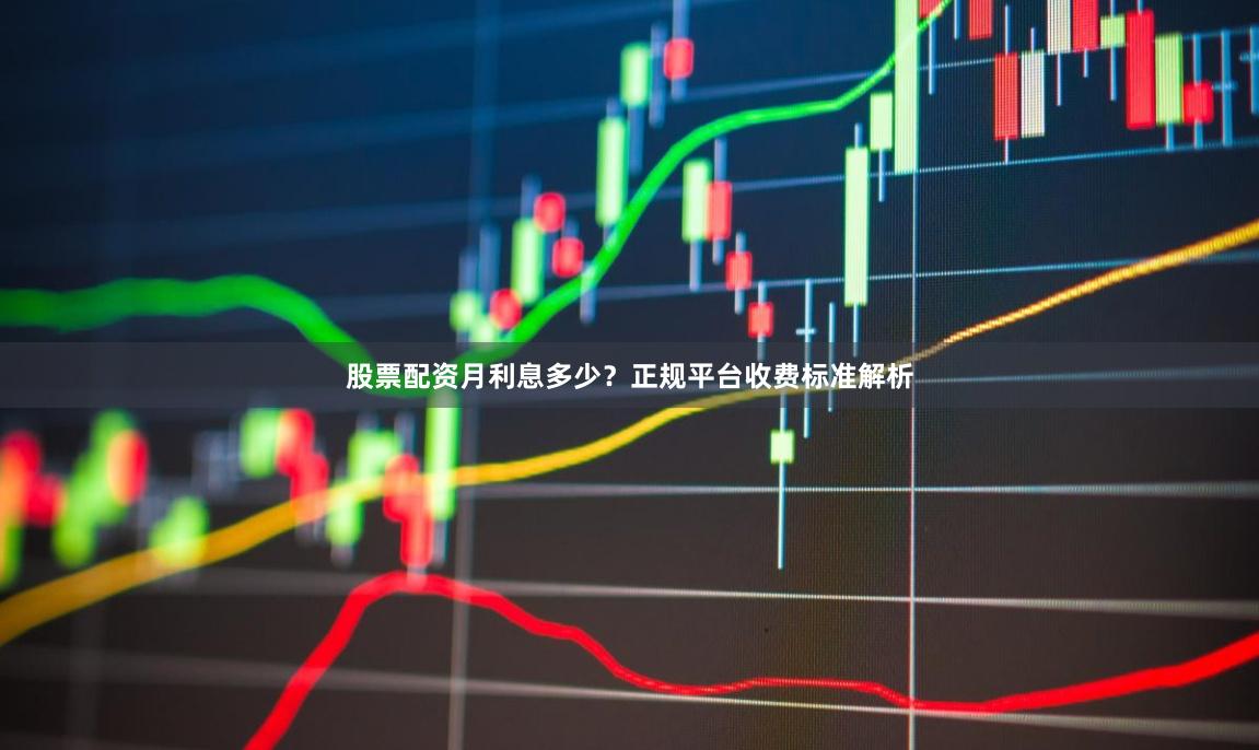 股票配资月利息多少？正规平台收费标准解析
