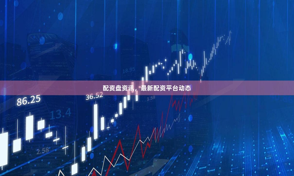 配资盘资讯,最新配资平台动态