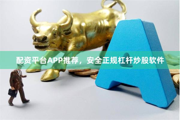 配资平台APP推荐，安全正规杠杆炒股软件