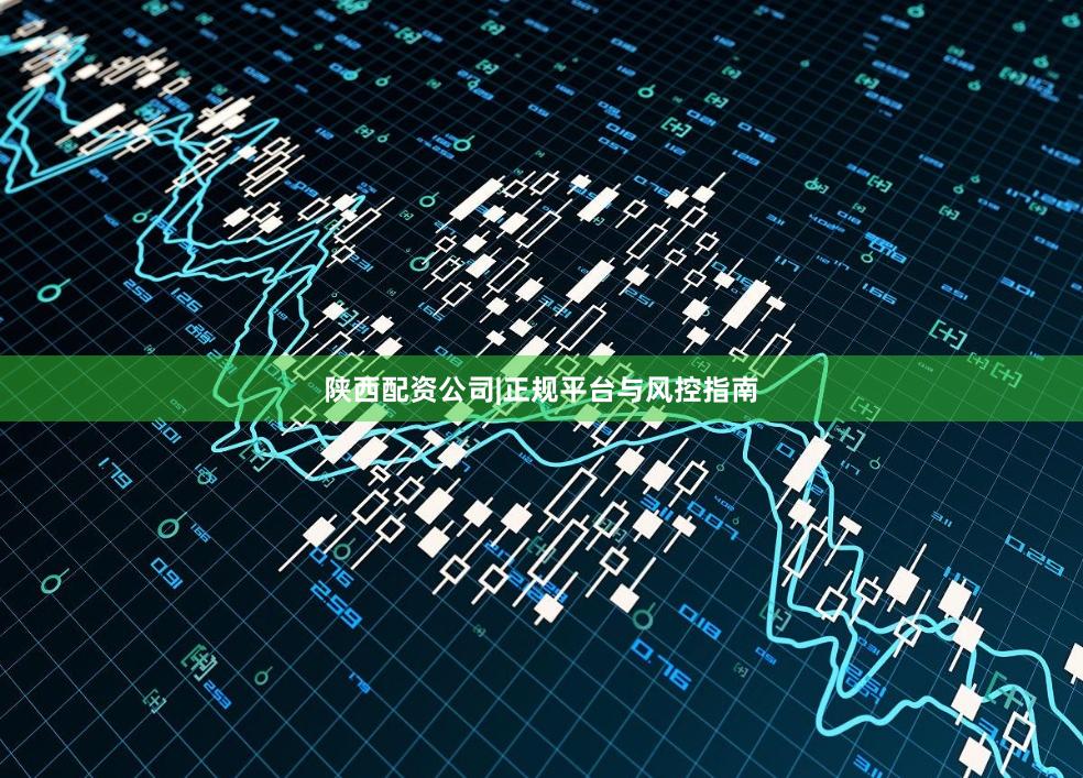 陕西配资公司|正规平台与风控指南