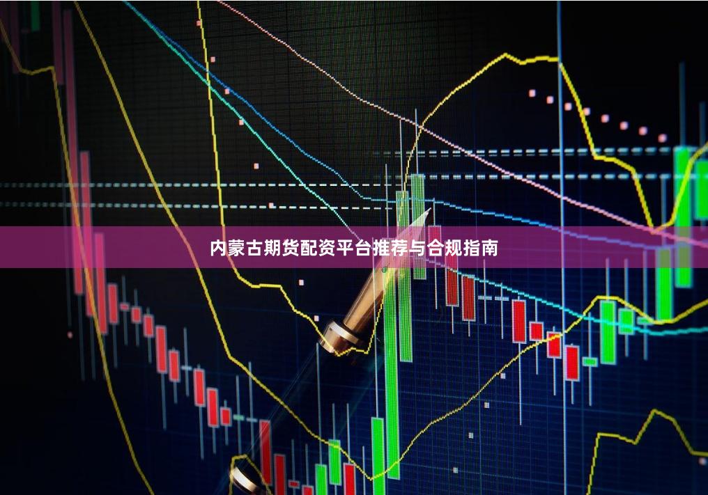 内蒙古期货配资平台推荐与合规指南