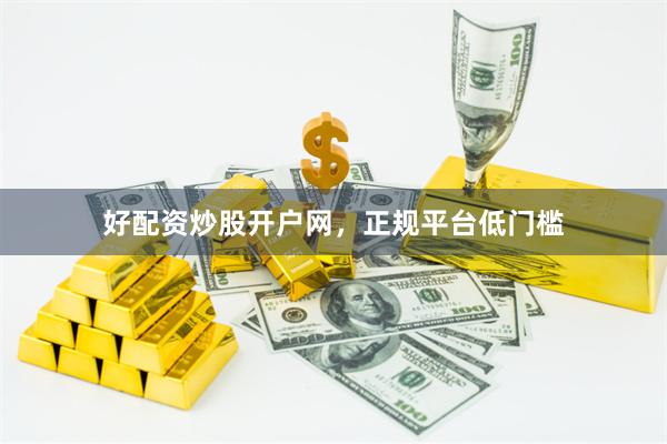好配资炒股开户网，正规平台低门槛