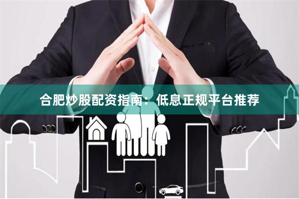 合肥炒股配资指南：低息正规平台推荐