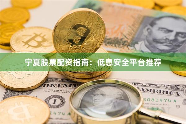 宁夏股票配资指南：低息安全平台推荐