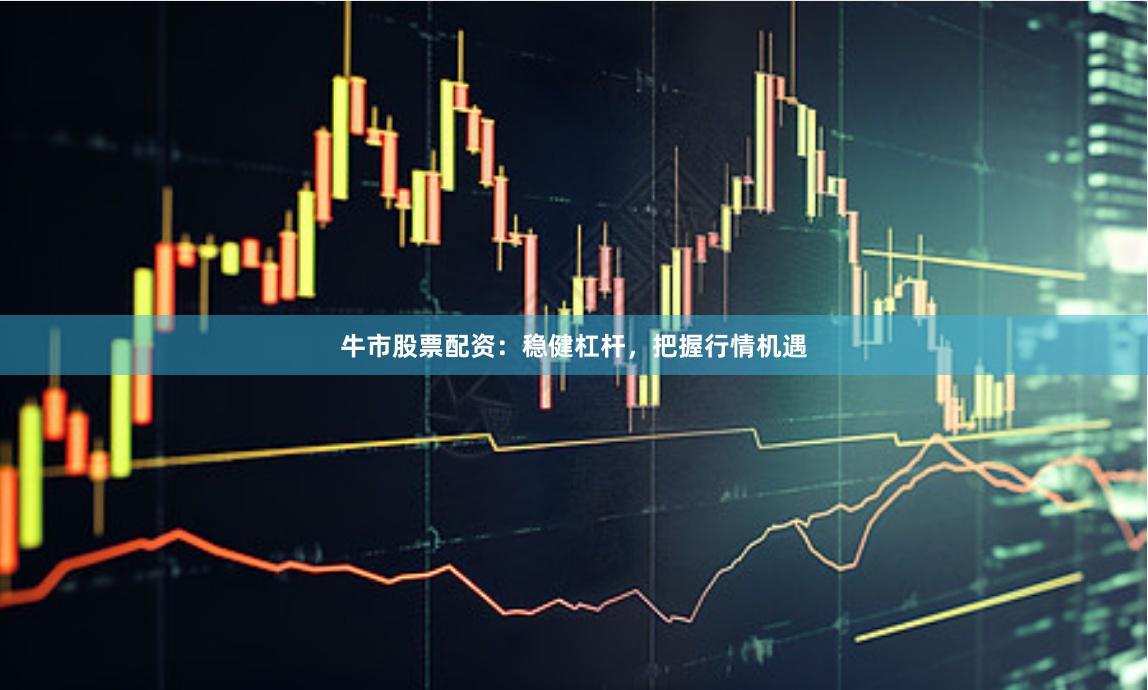 牛市股票配资：稳健杠杆，把握行情机遇