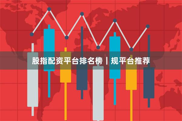 股指配资平台排名榜｜规平台推荐