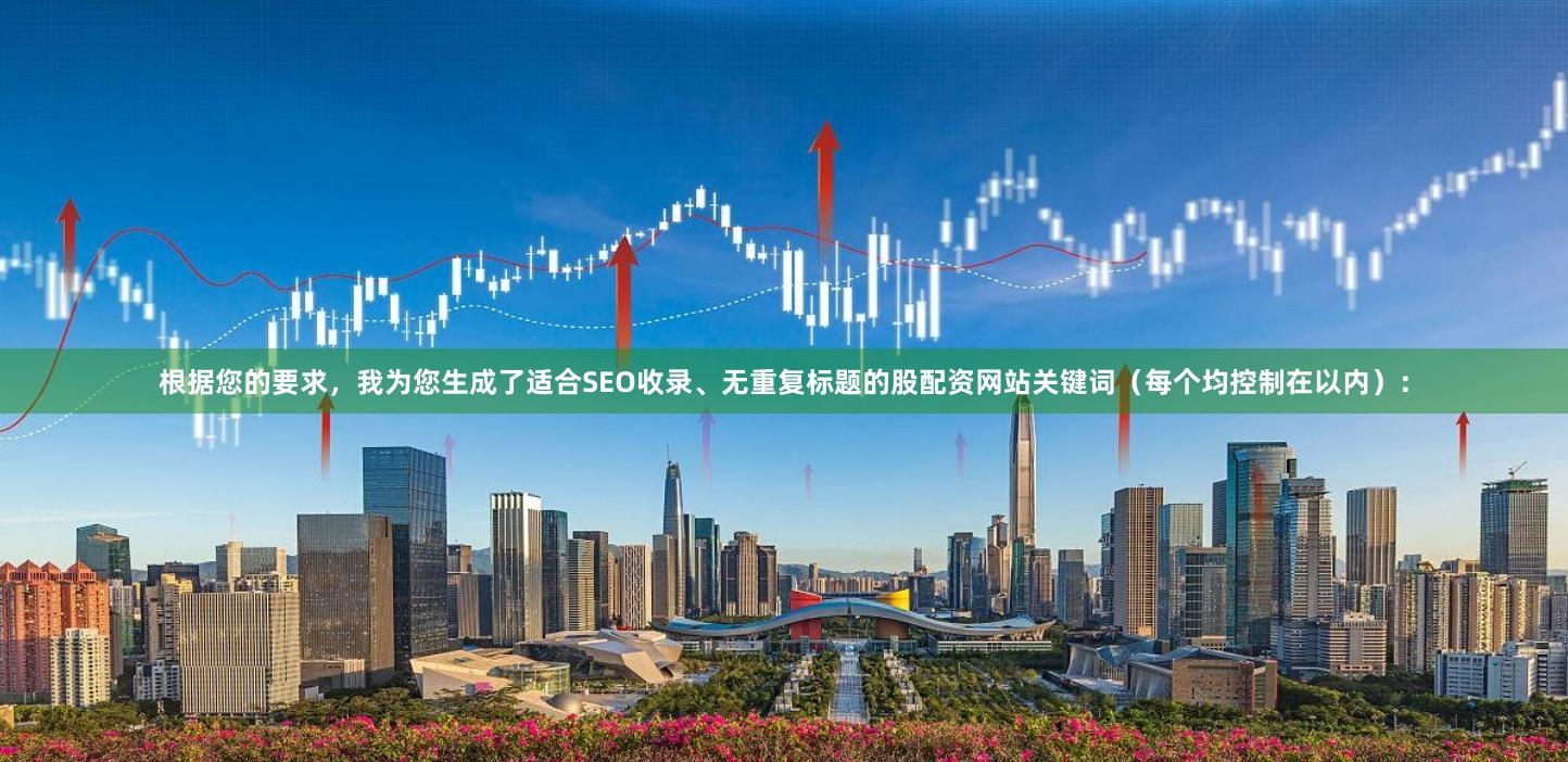 根据您的要求，我为您生成了适合SEO收录、无重复标题的股配资网站关键词（每个均控制在以内）：