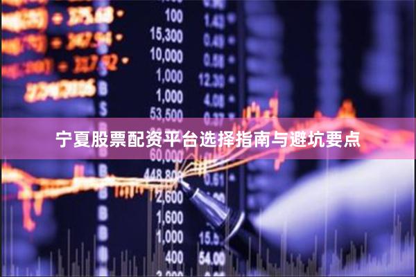 宁夏股票配资平台选择指南与避坑要点