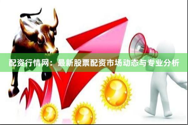 配资行情网：最新股票配资市场动态与专业分析