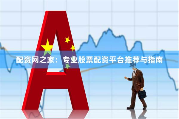 配资网之家：专业股票配资平台推荐与指南
