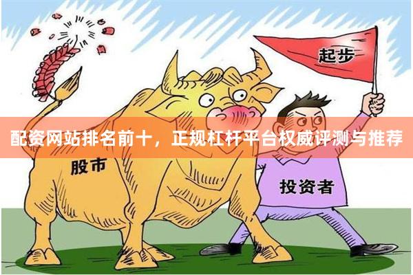 配资网站排名前十，正规杠杆平台权威评测与推荐