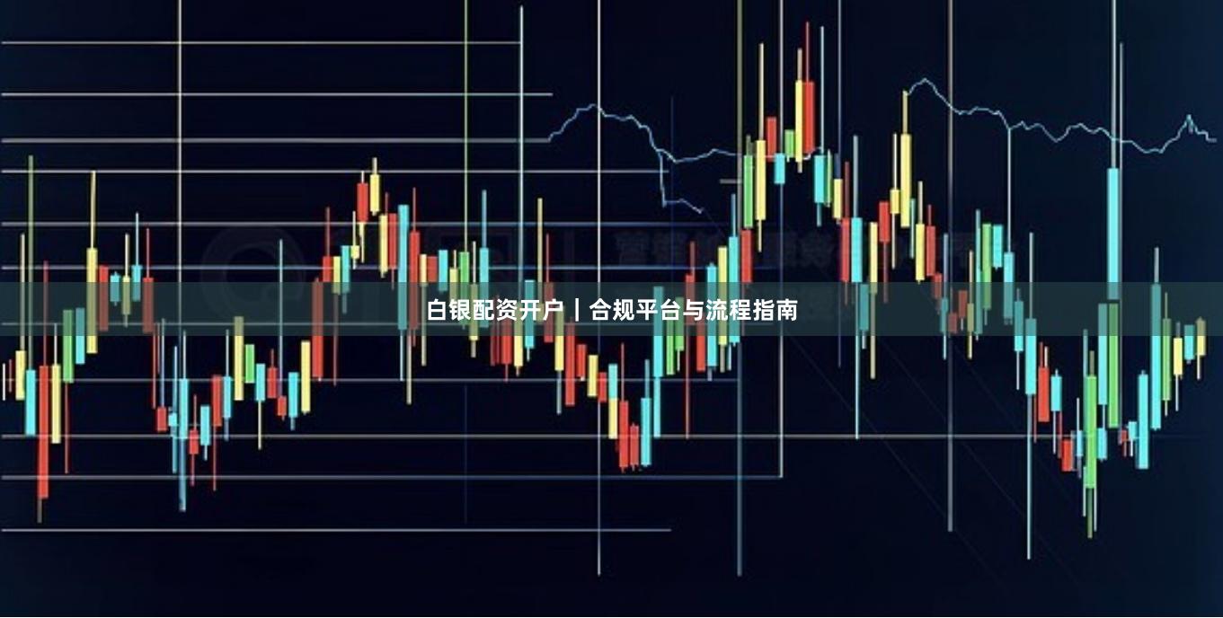 白银配资开户｜合规平台与流程指南