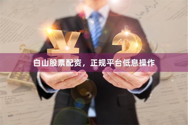 白山股票配资，正规平台低息操作