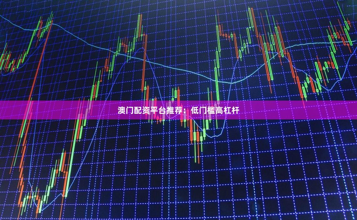 澳门配资平台推荐:低门槛高杠杆