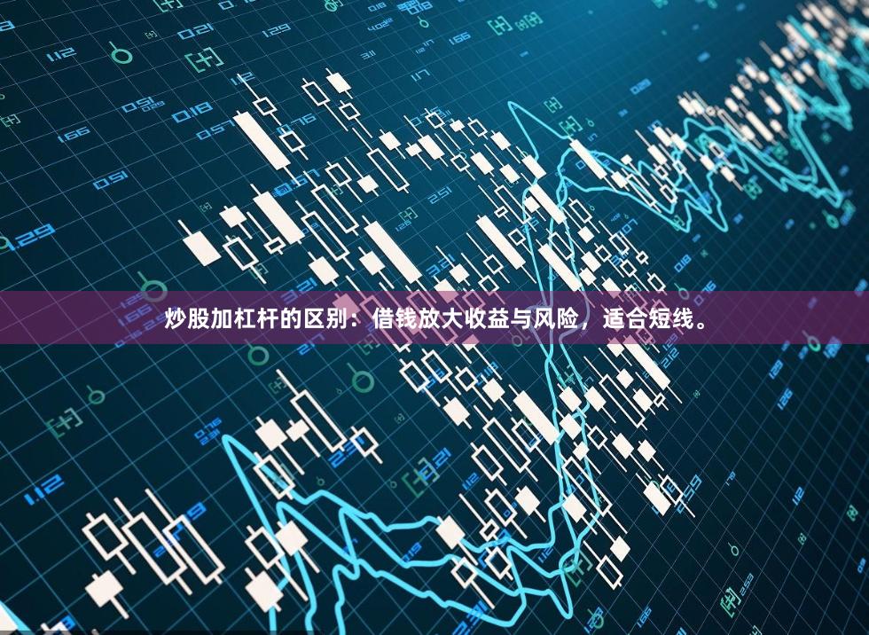 炒股加杠杆的区别：借钱放大收益与风险，适合短线。